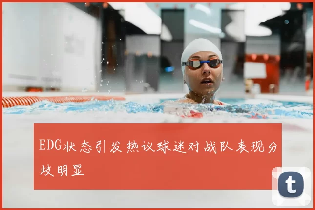 EDG状态引发热议球迷对战队表现分歧明显