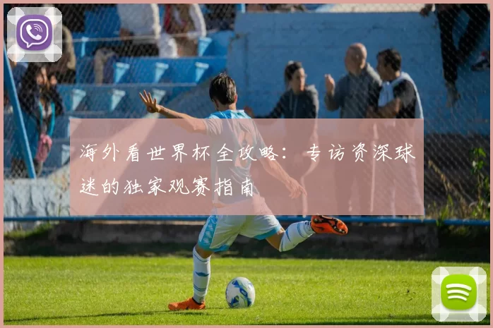 海外看世界杯全攻略：专访资深球迷的独家观赛指南
