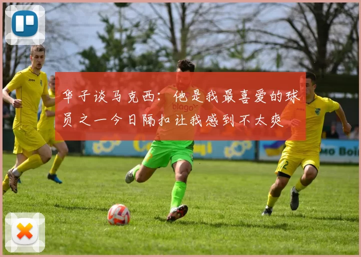 华子谈马克西:他是我最喜爱的球员之一今日隔扣让我感到不太爽