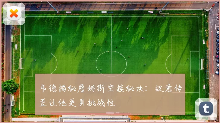 韦德揭秘詹姆斯空接秘诀：故意传歪让他更具挑战性
