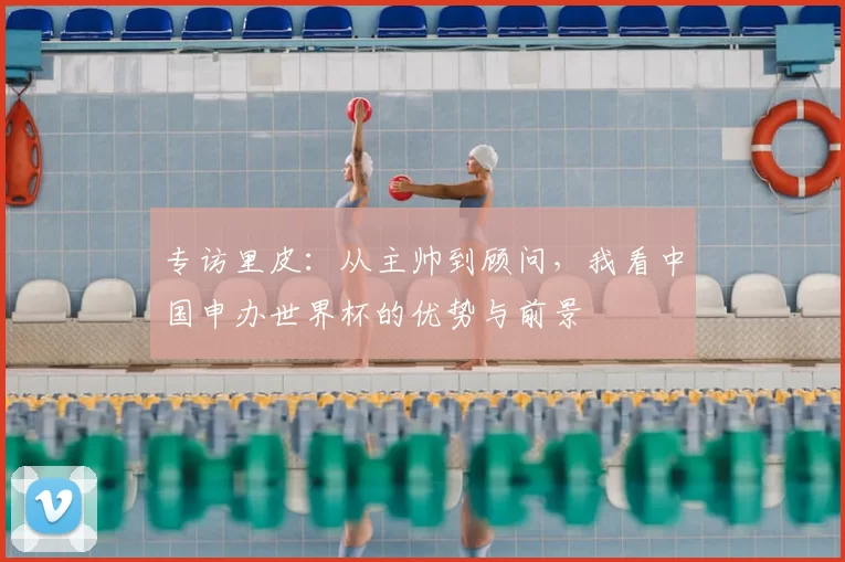 专访里皮：从主帅到顾问，我看中国申办世界杯的优势与前景