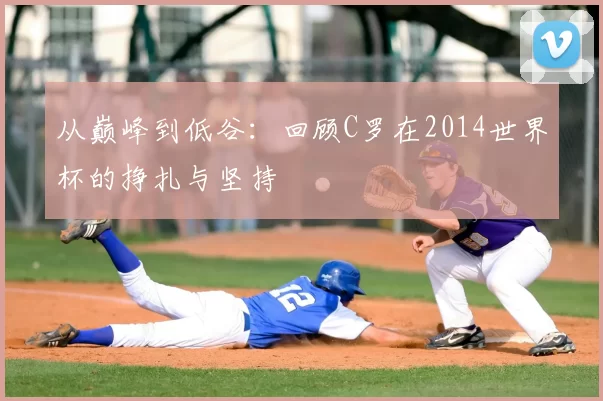 从巅峰到低谷：回顾C罗在2014世界杯的挣扎与坚持