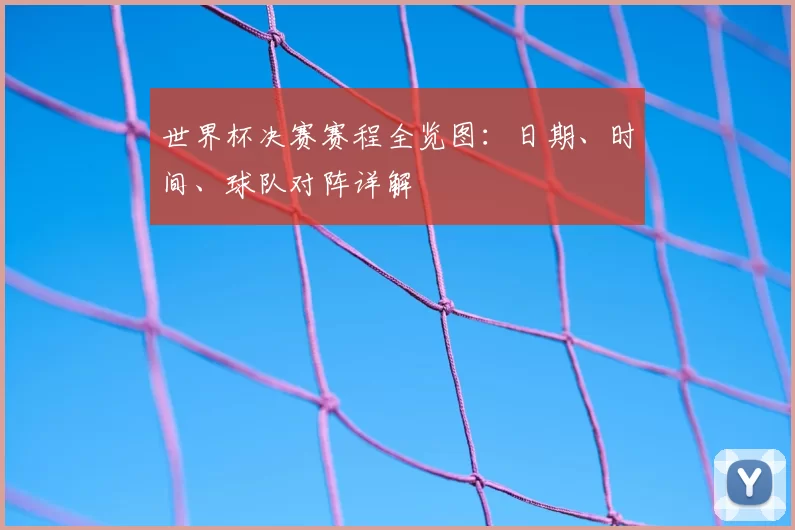世界杯决赛赛程全览图：日期、时间、球队对阵详解