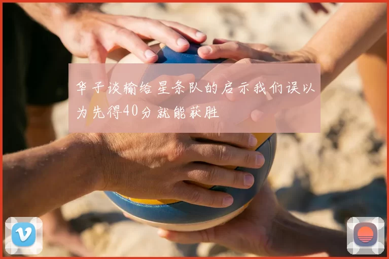 华子谈输给星条队的启示我们误以为先得40分就能获胜