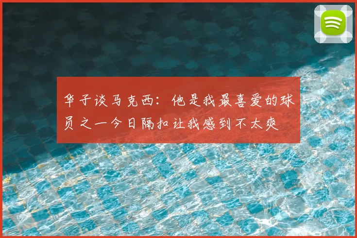 华子谈马克西:他是我最喜爱的球员之一今日隔扣让我感到不太爽