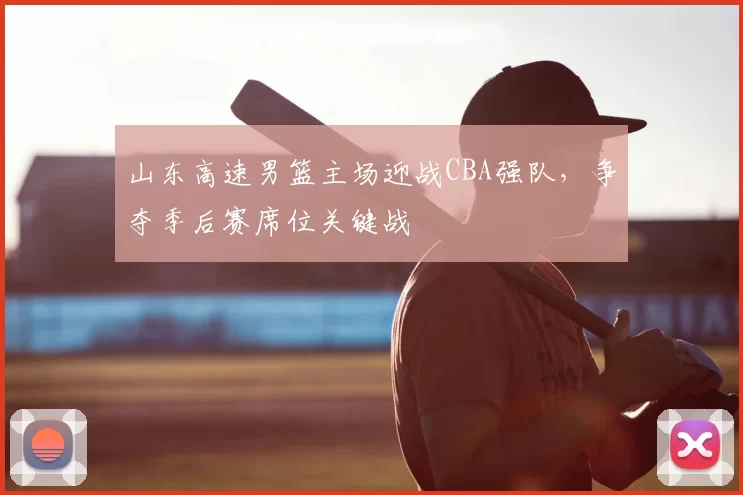 山东高速男篮主场迎战CBA强队，争夺季后赛席位关键战