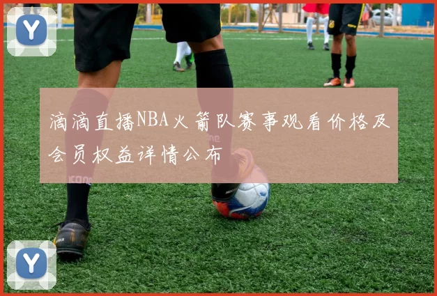 滴滴直播NBA火箭队赛事观看价格及会员权益详情公布