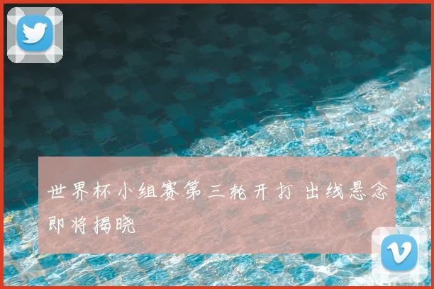 世界杯小组赛第三轮开打 出线悬念即将揭晓