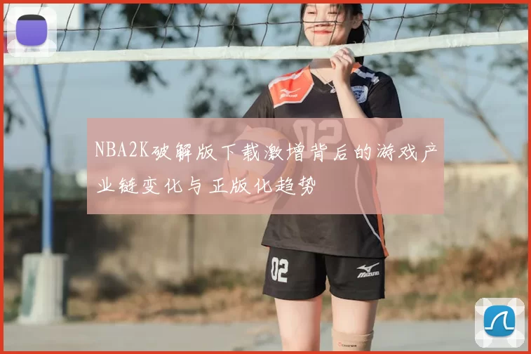 NBA2K破解版下载激增背后的游戏产业链变化与正版化趋势