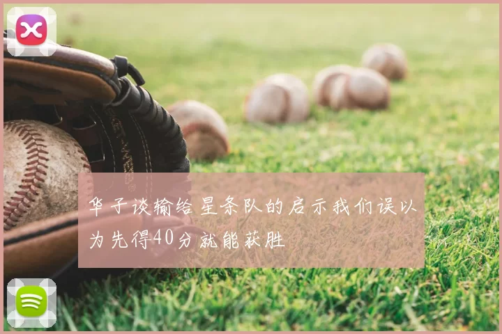华子谈输给星条队的启示我们误以为先得40分就能获胜