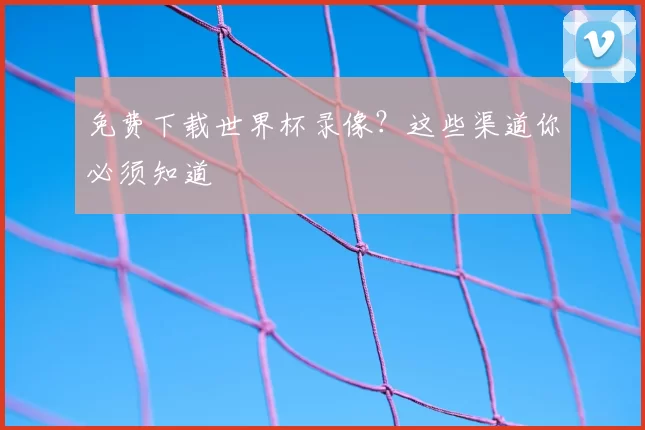 免费下载世界杯录像？这些渠道你必须知道