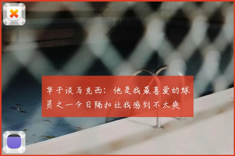 华子谈马克西:他是我最喜爱的球员之一今日隔扣让我感到不太爽