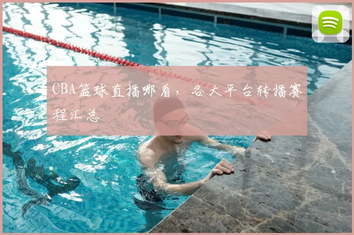 CBA篮球直播哪看，各大平台转播赛程汇总