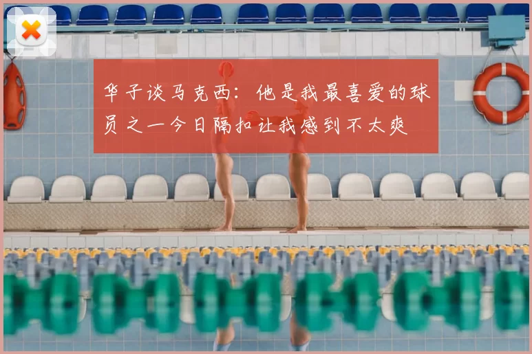 华子谈马克西：他是我最喜爱的球员之一今日隔扣让我感到不太爽
