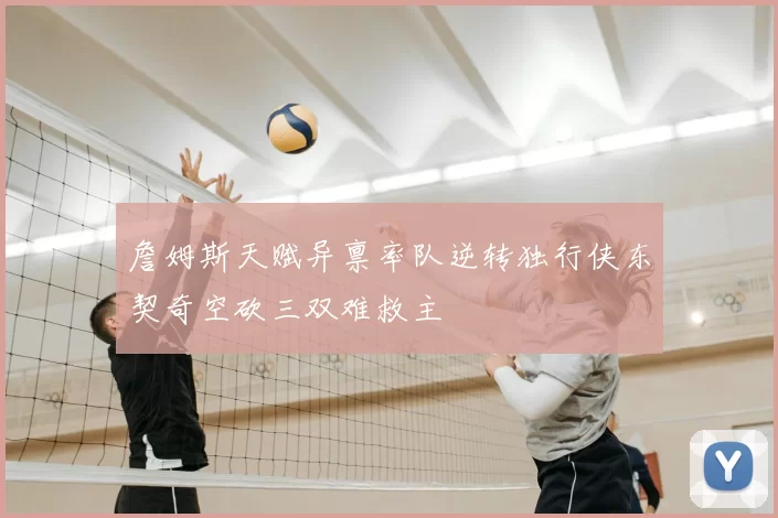 詹姆斯天赋异禀率队逆转独行侠东契奇空砍三双难救主