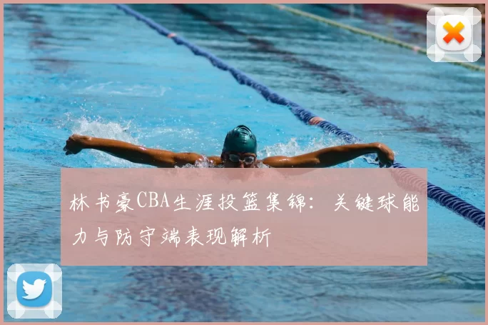 林书豪CBA生涯投篮集锦：关键球能力与防守端表现解析
