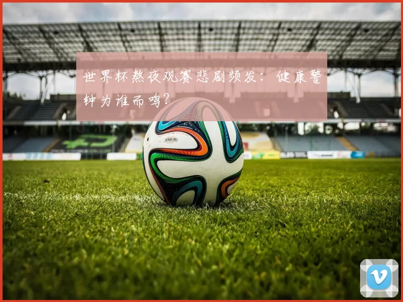 世界杯熬夜观赛悲剧频发：健康警钟为谁而鸣？