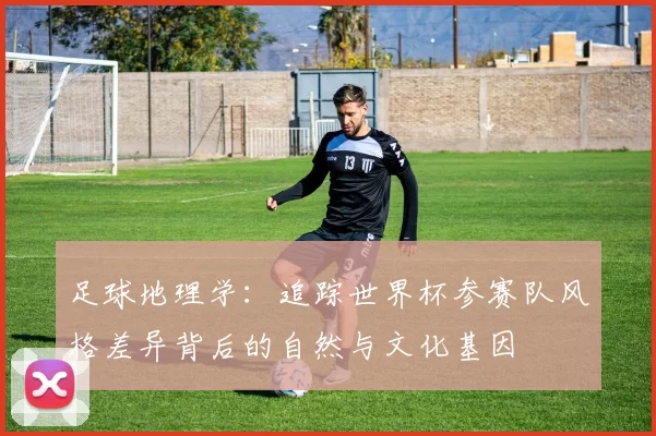 足球地理学：追踪世界杯参赛队风格差异背后的自然与文化基因