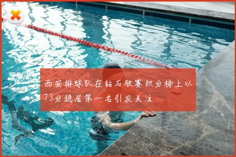 西安排球队在钻石联赛积分榜上以73分稳居第一名引发关注