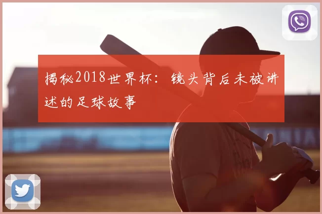 揭秘2018世界杯：镜头背后未被讲述的足球故事