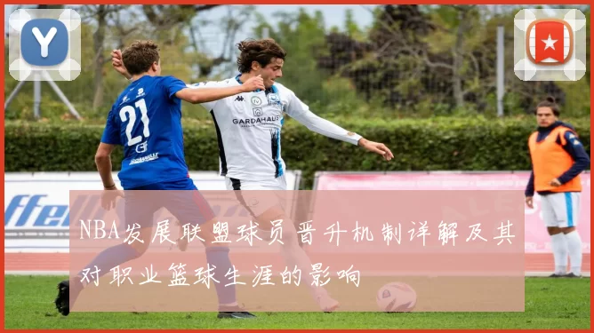 NBA发展联盟球员晋升机制详解及其对职业篮球生涯的影响