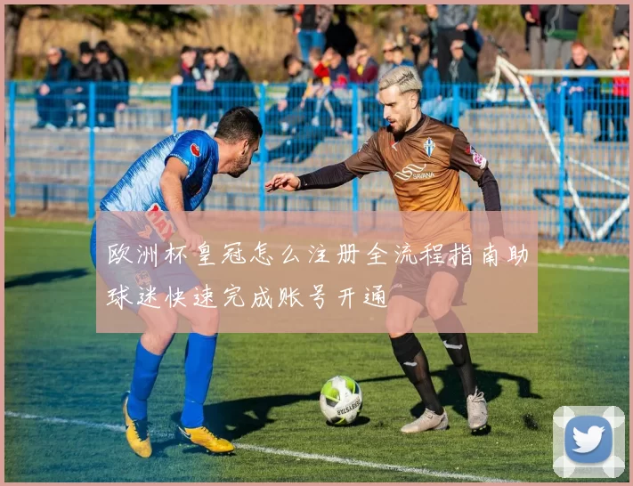欧洲杯皇冠怎么注册全流程指南助球迷快速完成账号开通