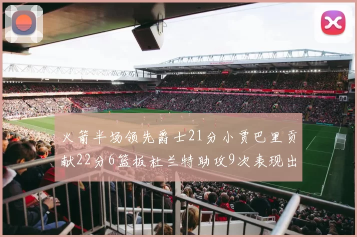 火箭半场领先爵士21分小贾巴里贡献22分6篮板杜兰特助攻9次表现出色