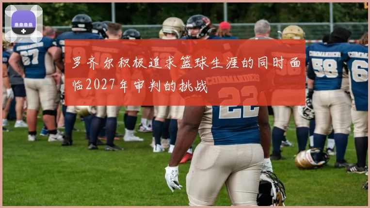 罗齐尔积极追求篮球生涯的同时面临2027年审判的挑战