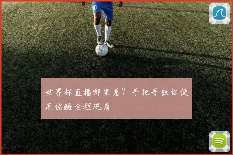 世界杯直播哪里看？手把手教你使用优酷全程观看