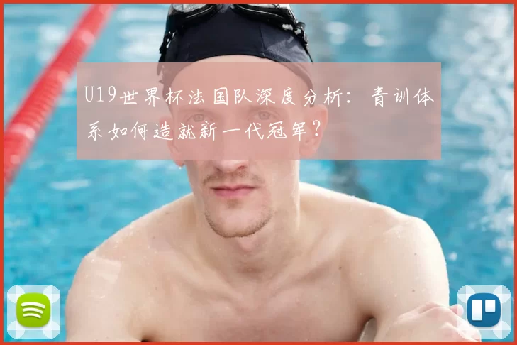 U19世界杯法国队深度分析:青训体系如何造就新一代冠军?
