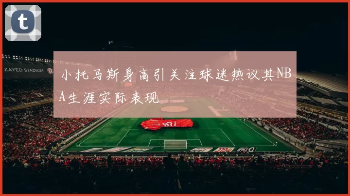 小托马斯身高引关注球迷热议其NBA生涯实际表现