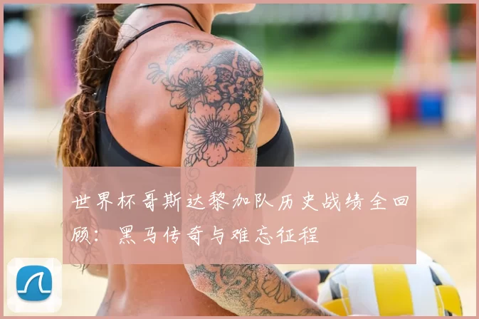 世界杯哥斯达黎加队历史战绩全回顾：黑马传奇与难忘征程