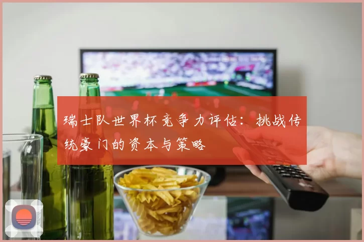 瑞士队世界杯竞争力评估：挑战传统豪门的资本与策略