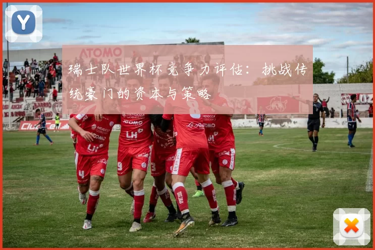 瑞士队世界杯竞争力评估：挑战传统豪门的资本与策略