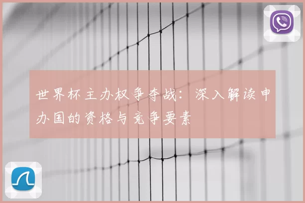 世界杯主办权争夺战：深入解读申办国的资格与竞争要素