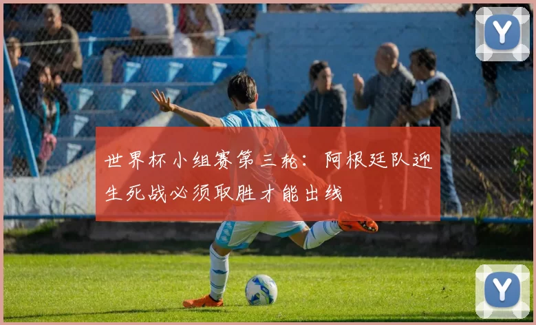 世界杯小组赛第三轮：阿根廷队迎生死战必须取胜才能出线