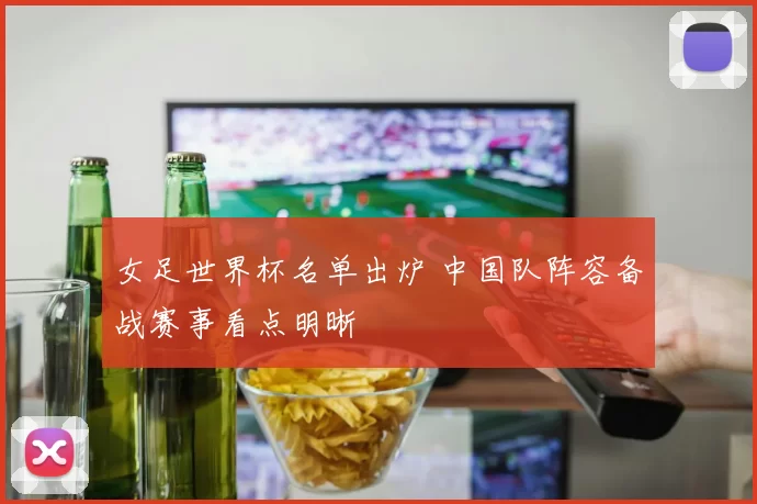女足世界杯名单出炉 中国队阵容备战赛事看点明晰