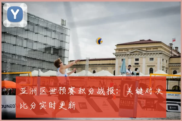 亚洲区世预赛积分战报：关键对决比分实时更新