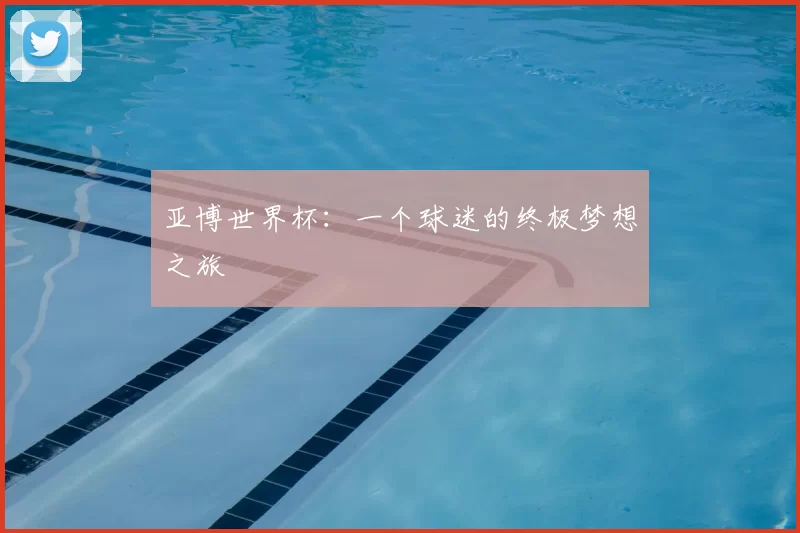 亚博世界杯：一个球迷的终极梦想之旅