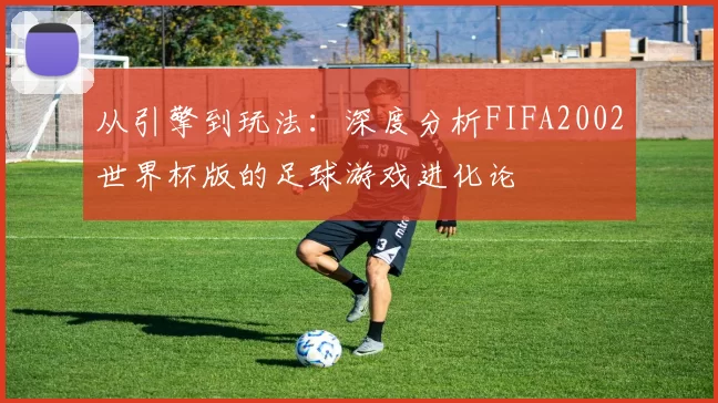 从引擎到玩法：深度分析FIFA2002世界杯版的足球游戏进化论