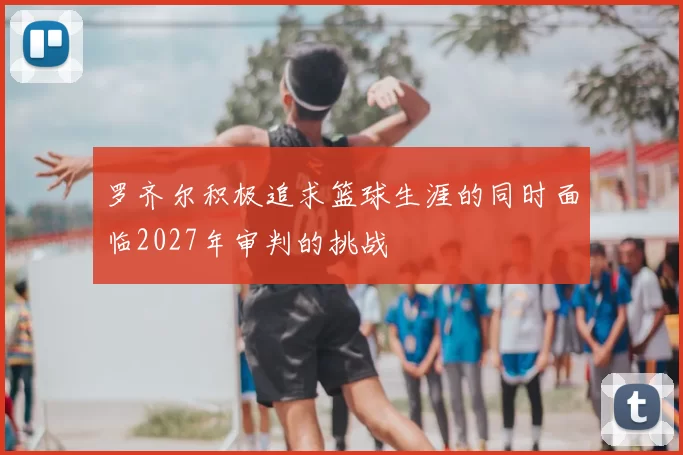 罗齐尔积极追求篮球生涯的同时面临2027年审判的挑战