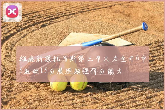 雄鹿新援托马斯第三节火力全开6中5狂砍15分展现超强得分能力