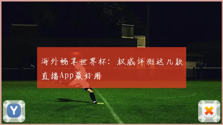 海外畅享世界杯:权威评测这几款直播App最好用