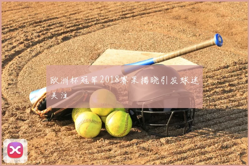 欧洲杯冠军2018赛果揭晓引发球迷关注