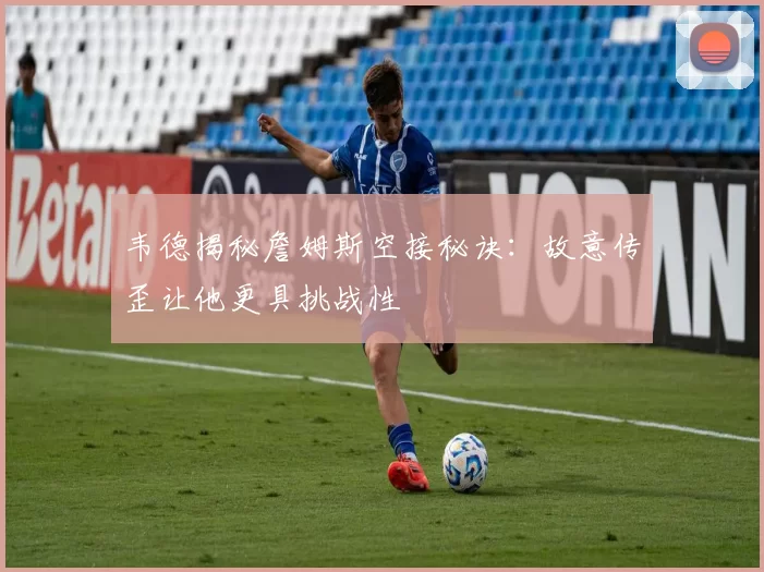 韦德揭秘詹姆斯空接秘诀：故意传歪让他更具挑战性