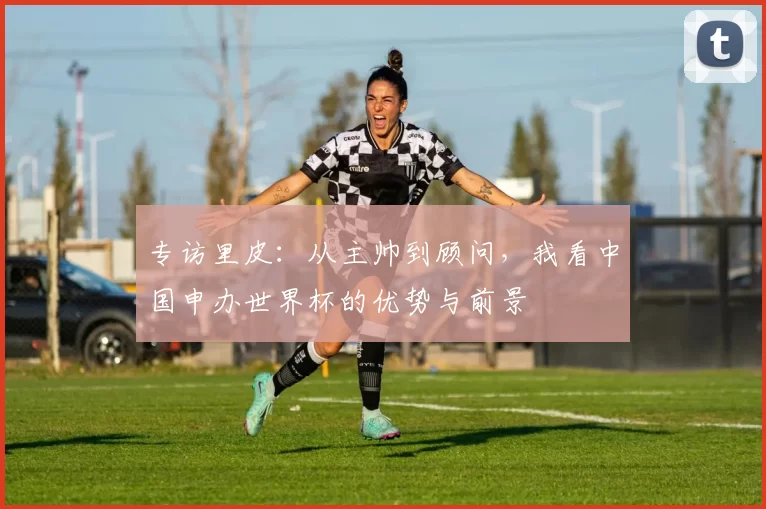 专访里皮：从主帅到顾问，我看中国申办世界杯的优势与前景