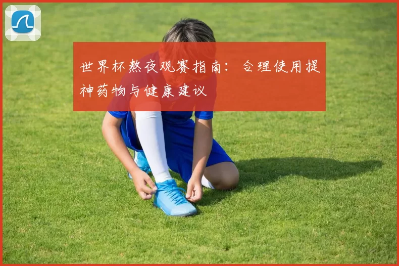 世界杯熬夜观赛指南：合理使用提神药物与健康建议