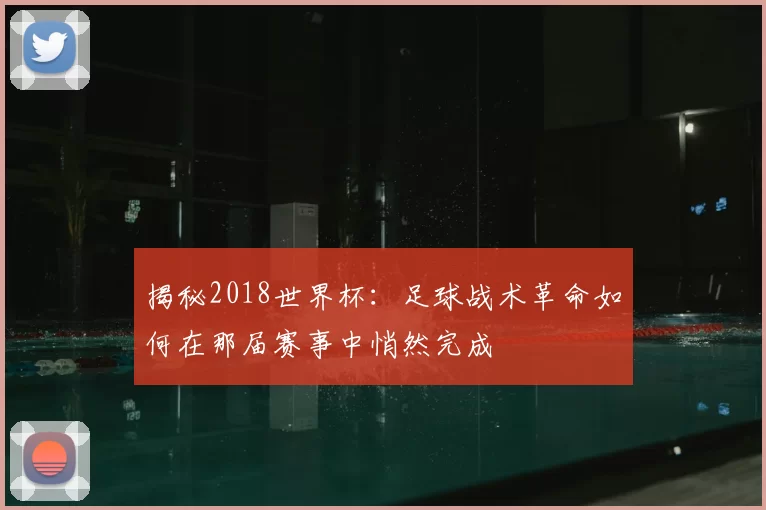 揭秘2018世界杯：足球战术革命如何在那届赛事中悄然完成