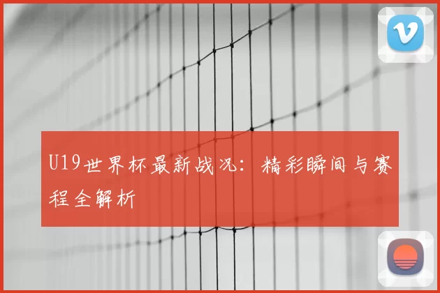 U19世界杯最新战况：精彩瞬间与赛程全解析