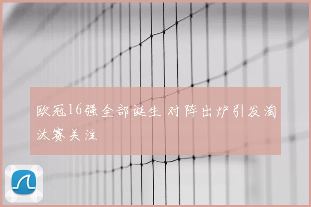 欧冠16强全部诞生 对阵出炉引发淘汰赛关注
